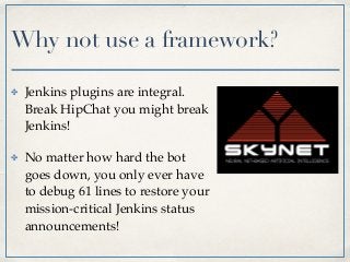 ✤ Jenkins plugins are integral.
Break HipChat you might break
Jenkins!
✤ No matter how hard the bot
goes down, you only ever have
to debug 61 lines to restore your
mission-critical Jenkins status
announcements!
Why not use a framework?
 