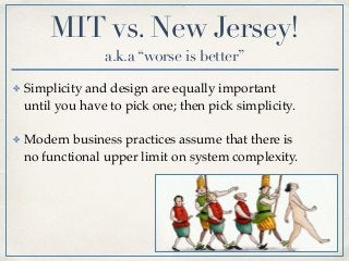 ✤ Simplicity and design are equally important
until you have to pick one; then pick simplicity.
✤ Modern business practices assume that there is
no functional upper limit on system complexity.
MIT vs. New Jersey!
a.k.a “worse is better”
 