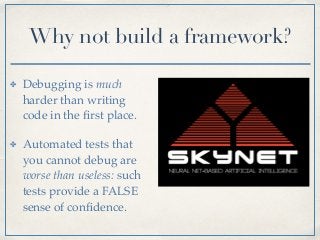 ✤ Debugging is much
harder than writing
code in the ﬁrst place.
✤ Automated tests that
you cannot debug are
worse than useless: such
tests provide a FALSE
sense of conﬁdence.
Why not build a framework?
 