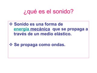 ¿qué es el sonido? Sonido es una forma de    energía  mecánica   que se propaga a   través de un medio elástico. Se propaga como ondas. 