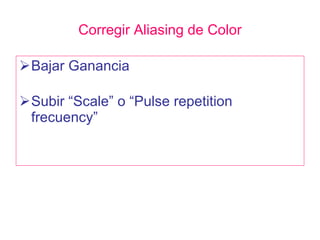 Corregir Aliasing de Color <ul><li>Bajar Ganancia </li></ul><ul><li>Subir “Scale” o “Pulse repetition frecuency” </li></ul>