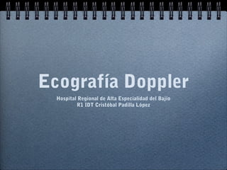 Ecografía Doppler
  Hospital Regional de Alta Especialidad del Bajío
          R1 IDT Cristóbal Padilla López
 