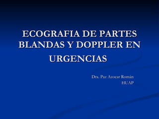 ECOGRAFIA DE PARTES BLANDAS Y DOPPLER EN URGENCIAS   Dra. Paz Azocar Román HUAP 
