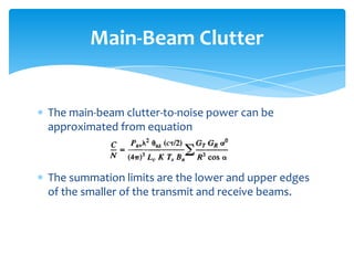 The main-beam clutter-to-noise power can be
approximated from equation
The summation limits are the lower and upper edges
of the smaller of the transmit and receive beams.
Main-Beam Clutter
 