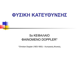 ΦΥΣΙΚΗ ΚΑΤΕΥΘΥΝΣΗΣ
5ο ΚΕΦΑΛΑΙΟ
ΦΑΙΝΟΜΕΝΟ DOPPLER*
*Christian Doppler (1803-1853) – Αυστριακός Φυσικός
 