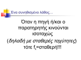 Ένα συνηθισμένο λάθος…
Όταν η πηγή ή/και ο
παρατηρητής κινούνται
ισοταχώς
(δηλαδή με σταθερές ταχύτητες)
τότε fA=σταθερή!!!
 