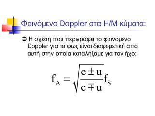Φαινόμενο Doppler στα Η/Μ κύματα:
 Η σχέση που περιγράφει το φαινόμενο
Doppler για το φως είναι διαφορετική από
αυτή στην οποία καταλήξαμε για τον ήχο:
A S
c u
f f
c u
±
=
m
 