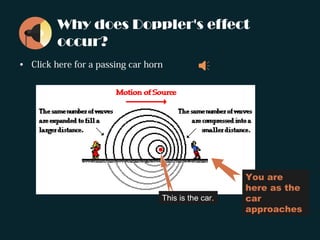 Why does Doppler's effect
occur?
• Click here for a passing car horn
You are
here as the
car
approaches
↑
This is the car.
 