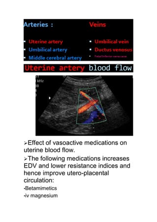 Effect of vasoactive medications on
uterine blood flow.
The following medications increases
EDV and lower resistance indices and
hence improve utero-placental
circulation:
•Betamimetics
•iv magnesium
 
