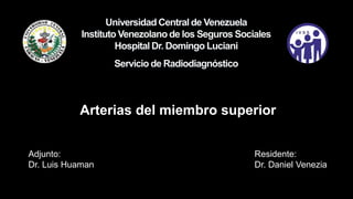 Adjunto:
Dr. Luis Huaman
Residente:
Dr. Daniel Venezia
Arterias del miembro superior
 