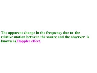 The apparent change in the frequency due to  the relative motion between the source and the observer  is known as   Doppler effect. 