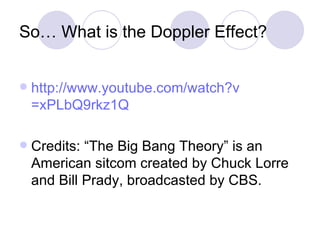 So… What is the Doppler Effect? http:// www.youtube.com/watch?v =xPLbQ9rkz1Q Credits: “The Big Bang Theory” is an American sitcom created by Chuck Lorre and Bill Prady, broadcasted by CBS. 