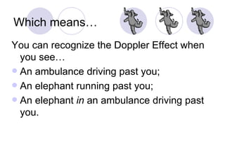 Which means… You can recognize the Doppler Effect when you see… An ambulance driving past you; An elephant running past you; An elephant  in  an ambulance driving past you. 