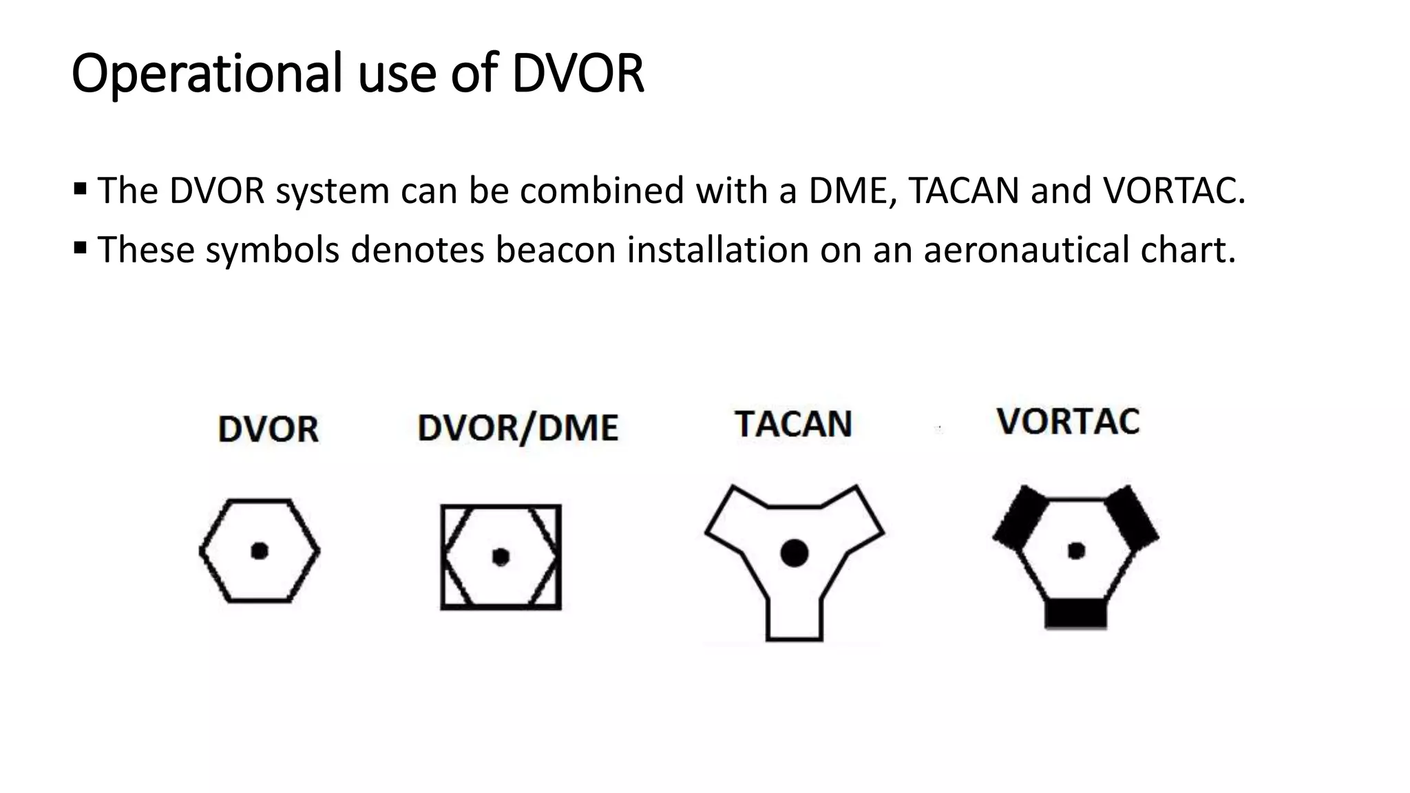 Operational use of DVOR
 The DVOR system can be combined with a DME, TACAN and VORTAC.
 These symbols denotes beacon installation on an aeronautical chart.
 