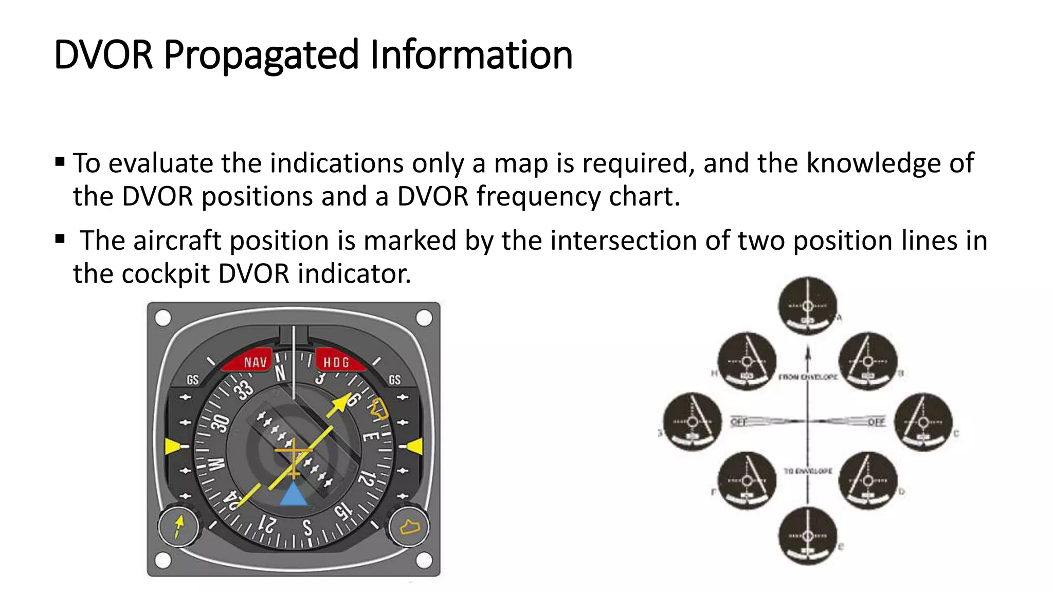 DVOR Propagated Information
 To evaluate the indications only a map is required, and the knowledge of
the DVOR positions and a DVOR frequency chart.
 The aircraft position is marked by the intersection of two position lines in
the cockpit DVOR indicator.
 