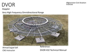 DVOR
Doppler
Very High Frequency Omnidirectional Range
Afghanistan Civil Aviation
Institute
Ahmad Sajjad Safi
CNS Instructor
Reference:
DVOR 432 Technical Manual
 