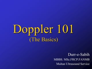 Doppler 101
(The Basics)
Durr-e-Sabih
MBBS. MSc.FRCP.FANMB
Multan Ultrasound Service
 