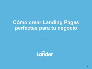 Cómo crear Landing Pages
perfectas para tu negocio
1
 