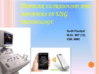 Sudil Paudyal
M.Sc. MIT (12)
IOM, MMC
1
DOPPLER ULTRASOUND AND
ADVANCES IN USG
TECHNOLOGY
 