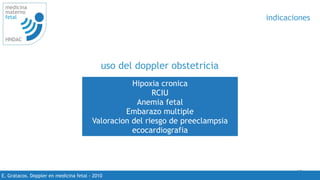 10
medicina
materno
fetal
HNDAC
E. Gratacos. Doppler en medicina fetal - 2010
indicaciones
uso del doppler obstetricia
Hipoxia cronica
RCIU
Anemia fetal
Embarazo multiple
Valoracion del riesgo de preeclampsia
ecocardiografia
 