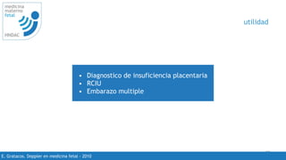 30
medicina
materno
fetal
HNDAC
E. Gratacos. Doppler en medicina fetal - 2010
utilidad
• Diagnostico de insuficiencia placentaria
• RCIU
• Embarazo multiple
 