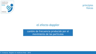 4
medicina
materno
fetal
HNDAC
E. Gratacos. Doppler en medicina fetal - 2010
principios
físicos
el efecto doppler
cambio de frecuencia producido por el
movimiento de las partículas
 