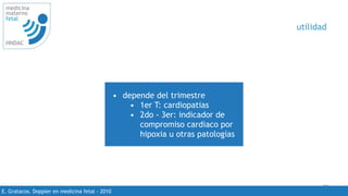 59
medicina
materno
fetal
HNDAC
E. Gratacos. Doppler en medicina fetal - 2010
utilidad
• depende del trimestre
• 1er T: cardiopatias
• 2do - 3er: indicador de
compromiso cardiaco por
hipoxia u otras patologías
 