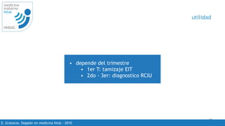 70
medicina
materno
fetal
HNDAC
E. Gratacos. Doppler en medicina fetal - 2010
utilidad
• depende del trimestre
• 1er T: tamizaje EIT
• 2do - 3er: diagnostico RCIU
 