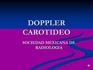 DOPPLER
CAROTIDEO
SOCIEDAD MEXICANA DE
RADIOLOGIA
 