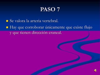 PASO 7
 Se valora la arteria vertebral.
 Hay que corroborar únicamente que existe flujo
y que tienen dirección craneal.
 