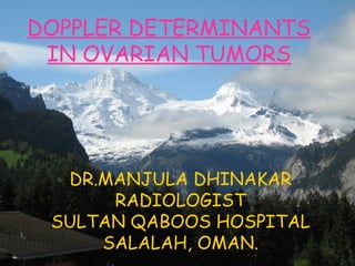 DOPPLER DETERMINANTS
IN OVARIAN TUMORS
DR.MANJULA DHINAKAR
RADIOLOGIST
SULTAN QABOOS HOSPITAL
SALALAH, OMAN.
 