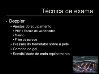  Doppler
 Ajustes do equipamento
 PRF / Escala de velocidades
 Ganho
 Filtro de parede
 Pressão do transdutor sobre a pele
 Camada de gel
 Sensibilidade de cada equipamento
 