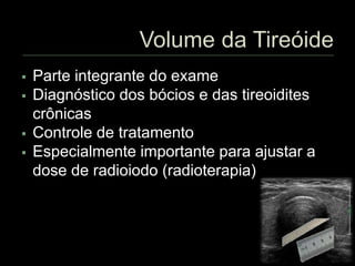  Parte integrante do exame
 Diagnóstico dos bócios e das tireoidites
crônicas
 Controle de tratamento
 Especialmente importante para ajustar a
dose de radioiodo (radioterapia)
 