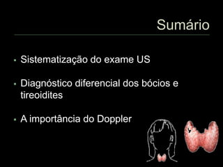  Sistematização do exame US
 Diagnóstico diferencial dos bócios e
tireoidites
 A importância do Doppler
 