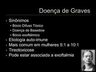  Sinônimos
 Bócio Difuso Tóxico
 Doença de Basedow
 Bócio exoftálmico
 Etiologia auto-imune
 Mais comum em mulheres 5:1 a 10:1
 Tireotoxicose
 Pode estar associada a exoftalmia
 