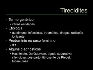  Termo genérico
 várias entidades
 Etiologia
 autoimune, infecciosa, traumática, drogas, radiação
ionizante
 Predomínio no sexo feminino
 9:1
 Alguns diagnósticos
 Hashimoto, De Quervain, aguda supurativa,
silenciosa, pós-parto, fibrosante de Riedel,
tuberculosa
 