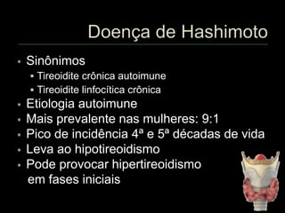  Sinônimos
 Tireoidite crônica autoimune
 Tireoidite linfocítica crônica
 Etiologia autoimune
 Mais prevalente nas mulheres: 9:1
 Pico de incidência 4ª e 5ª décadas de vida
 Leva ao hipotireoidismo
 Pode provocar hipertireoidismo
em fases iniciais
 