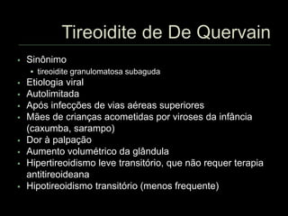  Sinônimo
 tireoidite granulomatosa subaguda
 Etiologia viral
 Autolimitada
 Após infecções de vias aéreas superiores
 Mães de crianças acometidas por viroses da infância
(caxumba, sarampo)
 Dor à palpação
 Aumento volumétrico da glândula
 Hipertireoidismo leve transitório, que não requer terapia
antitireoideana
 Hipotireoidismo transitório (menos frequente)
 