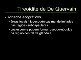  Achados ecográficos
 áreas focais hipoecogênicas mal delimitadas
nas regiões subcapsulares
 coalescem e podem formar pseudo-nódulos
na região central da glândula
 