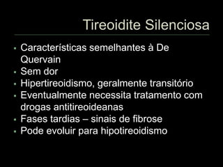  Características semelhantes à De
Quervain
 Sem dor
 Hipertireoidismo, geralmente transitório
 Eventualmente necessita tratamento com
drogas antitireoideanas
 Fases tardias – sinais de fibrose
 Pode evoluir para hipotireoidismo
 