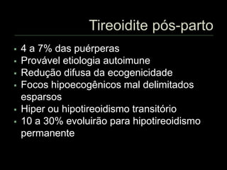  4 a 7% das puérperas
 Provável etiologia autoimune
 Redução difusa da ecogenicidade
 Focos hipoecogênicos mal delimitados
esparsos
 Hiper ou hipotireoidismo transitório
 10 a 30% evoluirão para hipotireoidismo
permanente
 