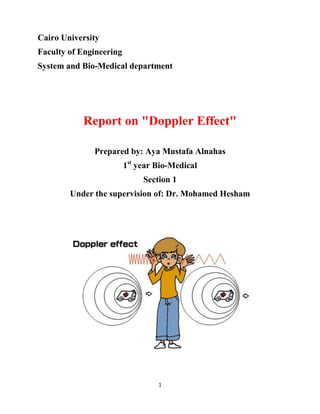 Cairo University
Faculty of Engineering
System and Bio-Medical department

Report on "Doppler Effect"
Prepared by: Aya Mustafa Alnahas
1st year Bio-Medical
Section 1
Under the supervision of: Dr. Mohamed Hesham

1

 