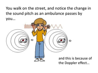 You walk on the street, and notice the change in
the sound pitch as an ambulance passes by
you…
and this is because of
the...