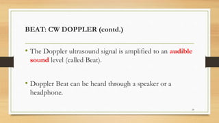 BEAT: CW DOPPLER (contd.)
• The Doppler ultrasound signal is amplified to an audible
sound level (called Beat).
• Doppler Beat can be heard through a speaker or a
headphone.
24
 