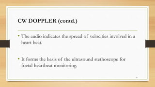 CW DOPPLER (contd.)
• The audio indicates the spread of velocities involved in a
heart beat.
• It forms the basis of the ultrasound stethoscope for
foetal heartbeat monitoring.
25
 