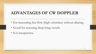 ADVANTAGES OF CW DOPPLER
• For measuring fast flow (high velocities) without aliasing.
• Good for assessing deep-lying vessels.
• It is inexpensive.
32
 