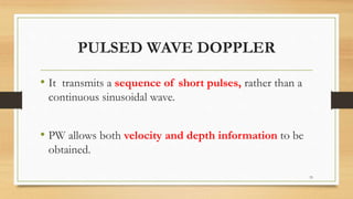 PULSED WAVE DOPPLER
• It transmits a sequence of short pulses, rather than a
continuous sinusoidal wave.
• PW allows both velocity and depth information to be
obtained.
33
 
