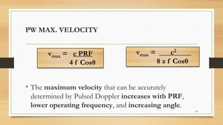 PW MAX. VELOCITY
• The maximum velocity that can be accurately
determined by Pulsed Doppler increases with PRF,
lower operating frequency, and increasing angle.
44
vmax = ___c2____
8 z f Cosθ
vmax = c PRF
4 f Cosθ
 