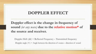 DOPPLER EFFECT
Doppler effect is the change in frequency of
sound (or any wave) due to the relative motion* of
the source and receiver.
Doppler Shift (Δf) = Reflected Frequency – Transmitted frequency
Doppler angle ( θ ) = Angle between the direction of source – direction of sound
5
 