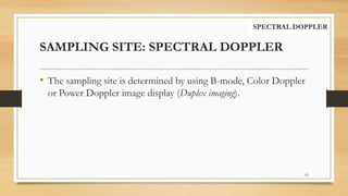 SAMPLING SITE: SPECTRAL DOPPLER
• The sampling site is determined by using B-mode, Color Doppler
or Power Doppler image display (Duplex imaging).
65
SPECTRAL DOPPLER
 